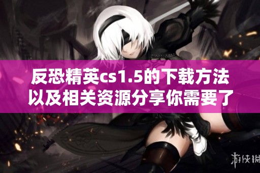 反恐精英cs1.5的下载方法以及相关资源分享你需要了解的详情