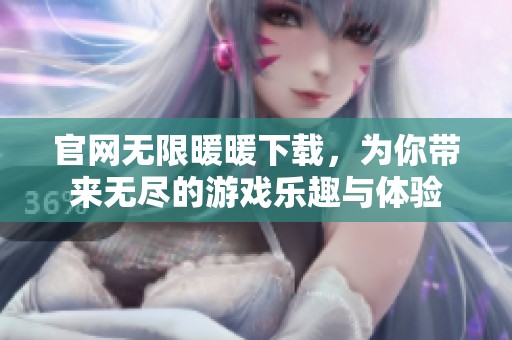 官网无限暖暖下载，为你带来无尽的游戏乐趣与体验