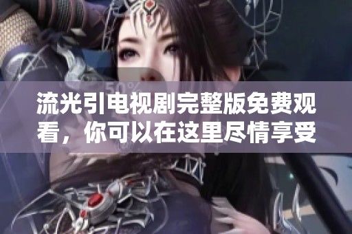 流光引电视剧完整版免费观看，你可以在这里尽情享受精彩内容！