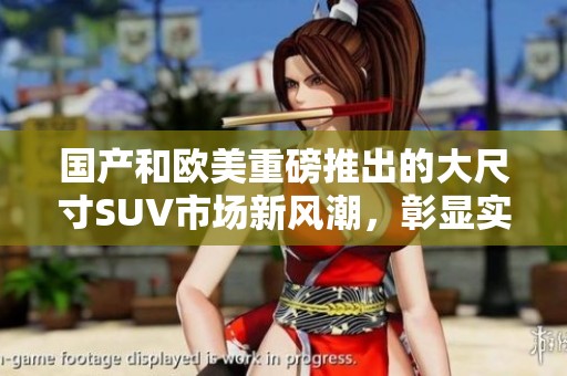国产和欧美重磅推出的大尺寸SUV市场新风潮，彰显实力与魅力！