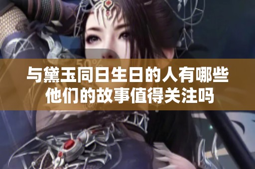 与黛玉同日生日的人有哪些 他们的故事值得关注吗
