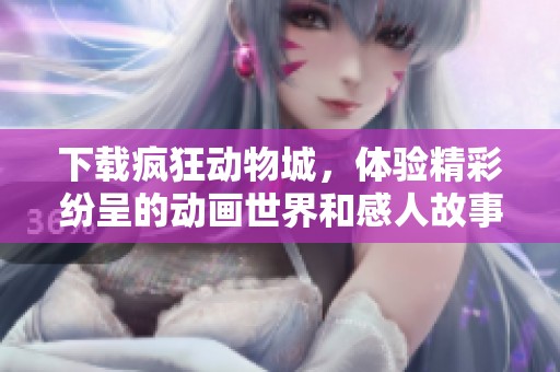 下载疯狂动物城，体验精彩纷呈的动画世界和感人故事