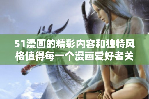 51漫画的精彩内容和独特风格值得每一个漫画爱好者关注与欣赏