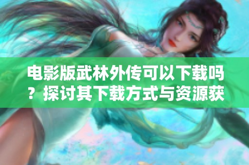 电影版武林外传可以下载吗？探讨其下载方式与资源获取！