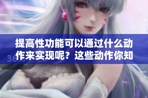 提高性功能可以通过什么动作来实现呢？这些动作你知道吗？