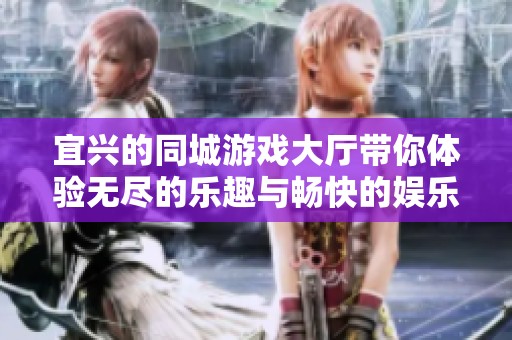 宜兴的同城游戏大厅带你体验无尽的乐趣与畅快的娱乐时光