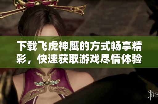下载飞虎神鹰的方式畅享精彩，快速获取游戏尽情体验飞行乐趣