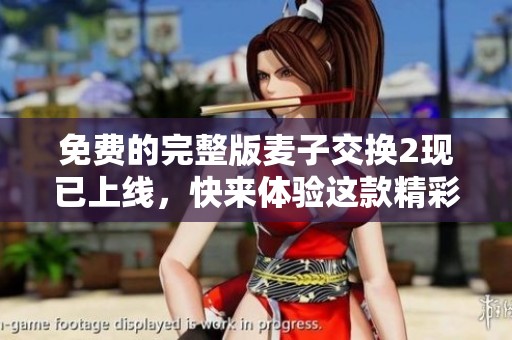 免费的完整版麦子交换2现已上线，快来体验这款精彩游戏吧！