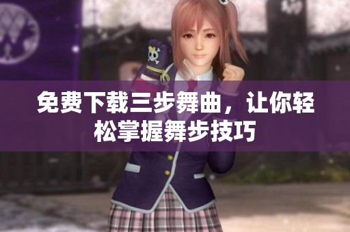 免费下载三步舞曲，让你轻松掌握舞步技巧