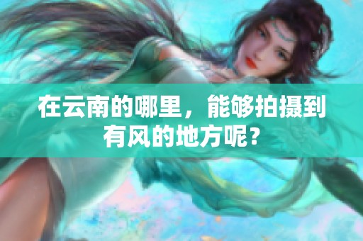 在云南的哪里，能够拍摄到有风的地方呢？