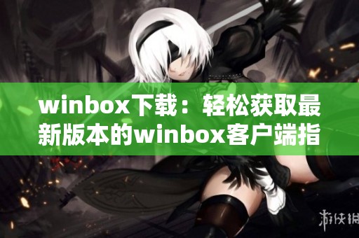 winbox下载：轻松获取最新版本的winbox客户端指南