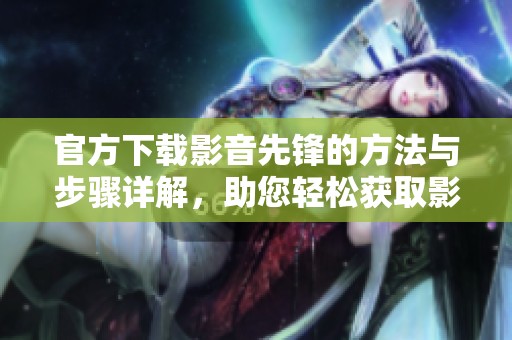 官方下载影音先锋的方法与步骤详解，助您轻松获取影音先锋客户端下载地址