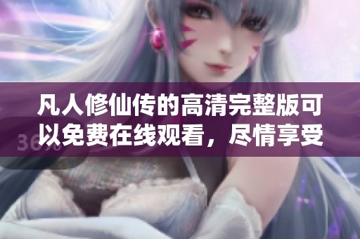 凡人修仙传的高清完整版可以免费在线观看，尽情享受精彩内容吧
