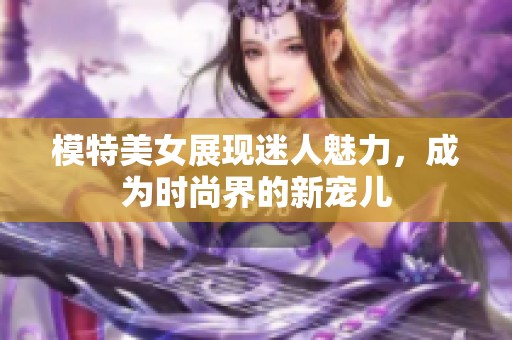 模特美女展现迷人魅力，成为时尚界的新宠儿