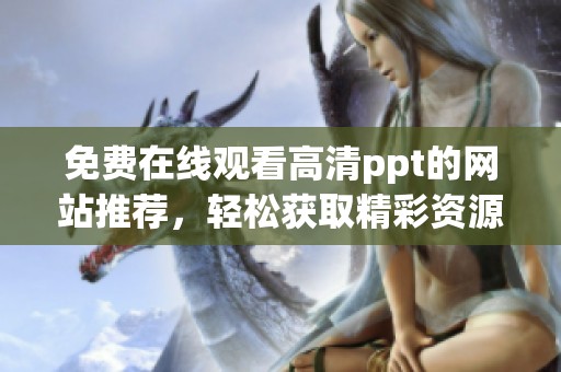 免费在线观看高清ppt的网站推荐，轻松获取精彩资源的最佳选择
