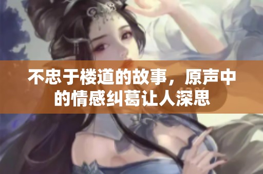 不忠于楼道的故事，原声中的情感纠葛让人深思