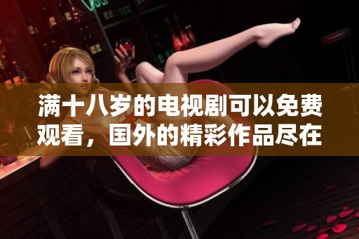 满十八岁的电视剧可以免费观看，国外的精彩作品尽在眼前