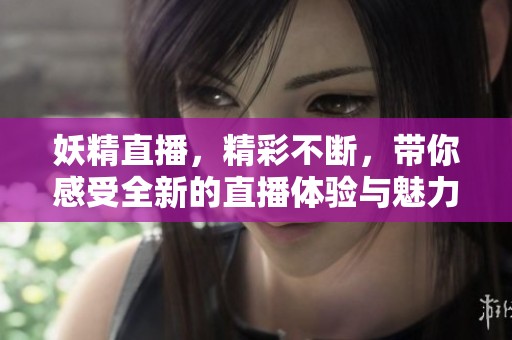 妖精直播，精彩不断，带你感受全新的直播体验与魅力！