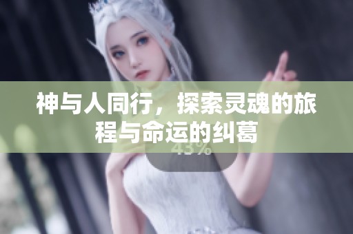 神与人同行，探索灵魂的旅程与命运的纠葛