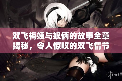 双飞梅姨与娘俩的故事全章揭秘，令人惊叹的双飞情节展现 你舍不得错过
