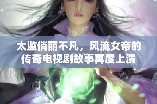 太监俏丽不凡，风流女帝的传奇电视剧故事再度上演