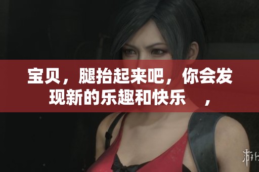 宝贝，腿抬起来吧，你会发现新的乐趣和快乐    ,