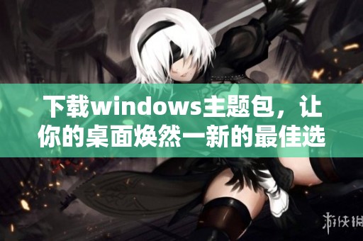 下载windows主题包，让你的桌面焕然一新的最佳选择