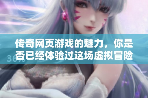 传奇网页游戏的魅力，你是否已经体验过这场虚拟冒险？