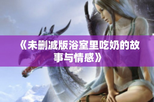《未删减版浴室里吃奶的故事与情感》