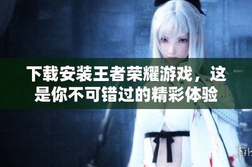 下载安装王者荣耀游戏，这是你不可错过的精彩体验