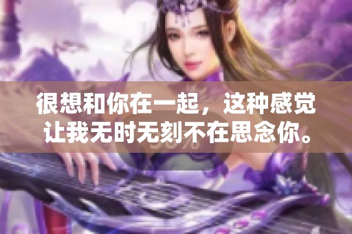 很想和你在一起，这种感觉让我无时无刻不在思念你。