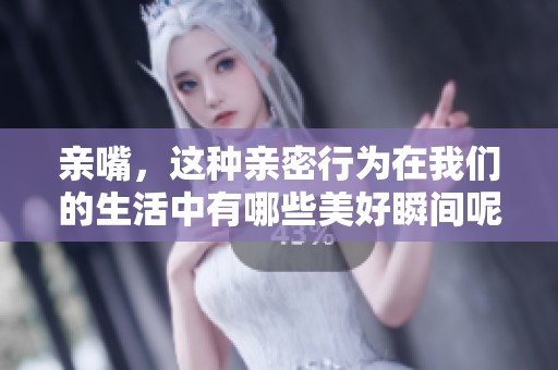 亲嘴，这种亲密行为在我们的生活中有哪些美好瞬间呢？让我们一起来探讨一下。