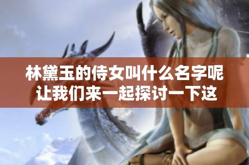 林黛玉的侍女叫什么名字呢 让我们来一起探讨一下这个问题
