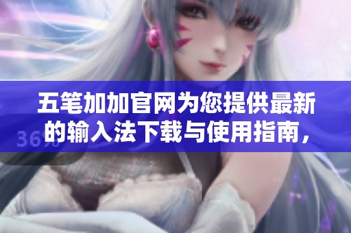 五笔加加官网为您提供最新的输入法下载与使用指南，欢迎访问我们的网站了解更多信息