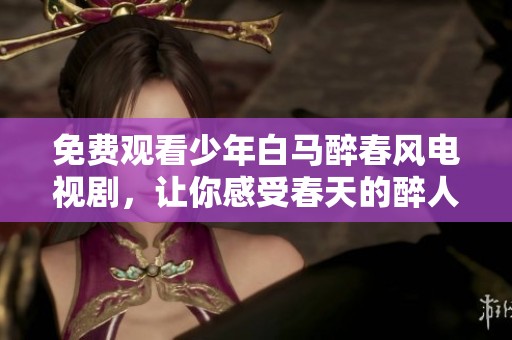 免费观看少年白马醉春风电视剧，让你感受春天的醉人魅力