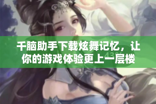 千脑助手下载炫舞记忆，让你的游戏体验更上一层楼