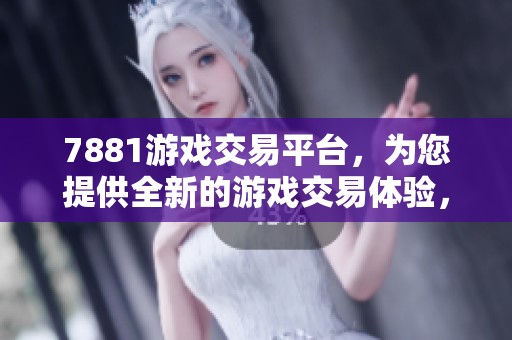 7881游戏交易平台，为您提供全新的游戏交易体验，尽在此处。