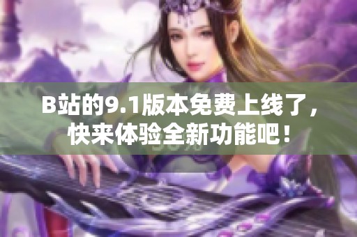 B站的9.1版本免费上线了，快来体验全新功能吧！