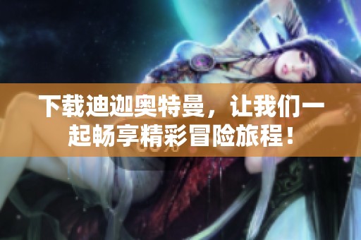 下载迪迦奥特曼，让我们一起畅享精彩冒险旅程！