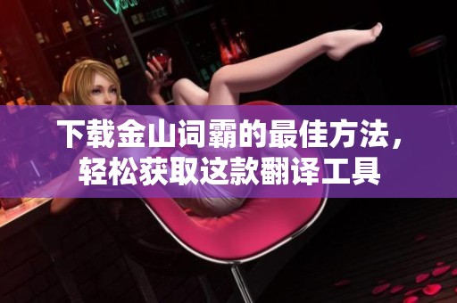 下载金山词霸的最佳方法，轻松获取这款翻译工具