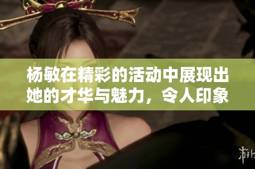 杨敏在精彩的活动中展现出她的才华与魅力，令人印象深刻。