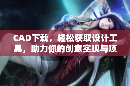 CAD下载，轻松获取设计工具，助力你的创意实现与项目完成。