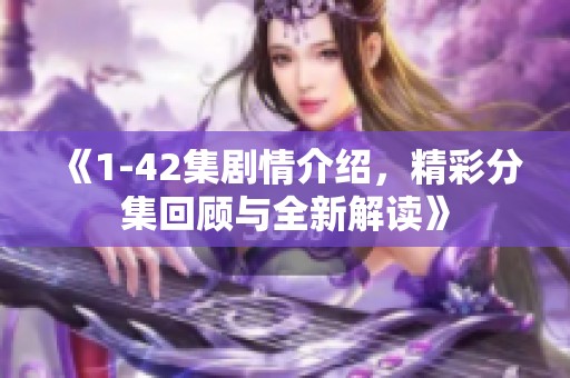 《1-42集剧情介绍，精彩分集回顾与全新解读》