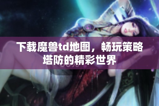 下载魔兽td地图，畅玩策略塔防的精彩世界