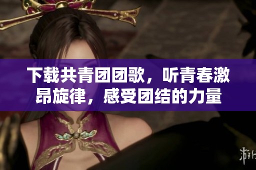 下载共青团团歌，听青春激昂旋律，感受团结的力量