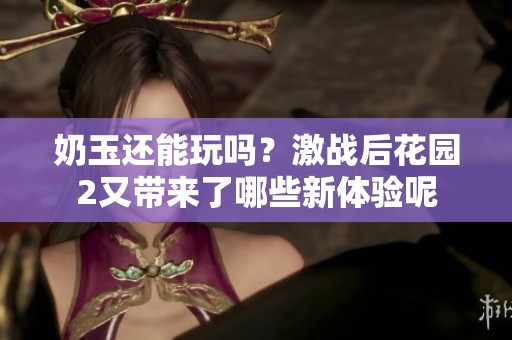 奶玉还能玩吗？激战后花园2又带来了哪些新体验呢