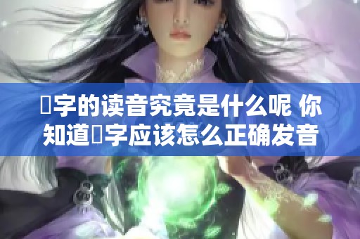 奻字的读音究竟是什么呢 你知道奻字应该怎么正确发音吗