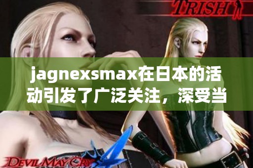 jagnexsmax在日本的活动引发了广泛关注，深受当地民众喜爱