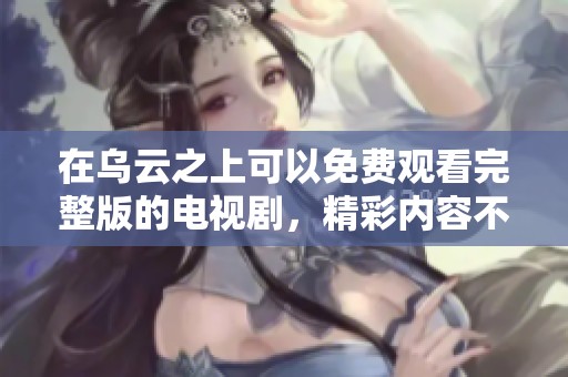 在乌云之上可以免费观看完整版的电视剧，精彩内容不容错过！
