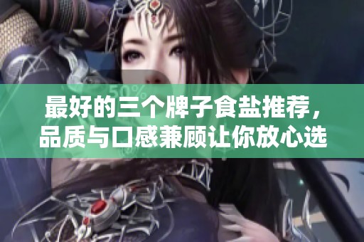最好的三个牌子食盐推荐，品质与口感兼顾让你放心选择